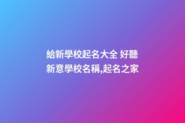 給新學校起名大全 好聽新意學校名稱,起名之家-第1張-店鋪起名-玄機派